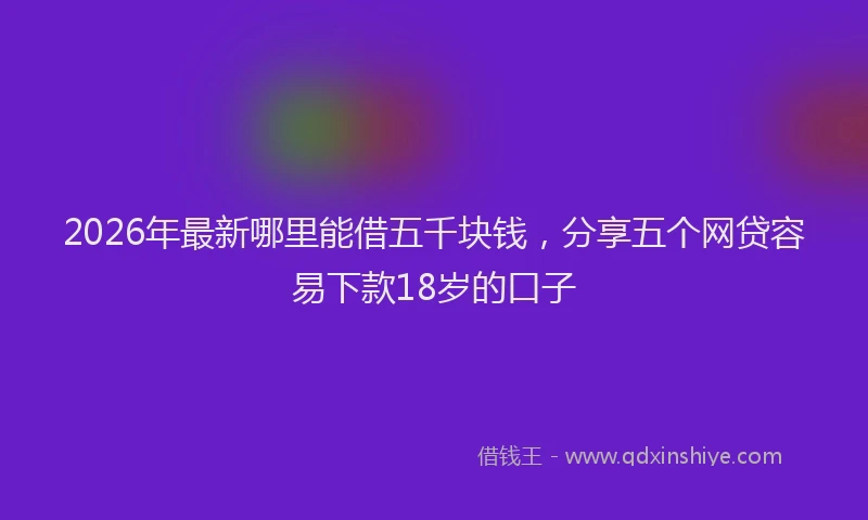2026年最新哪里能借五千块钱,分享五个网贷容易下款18岁的口子
