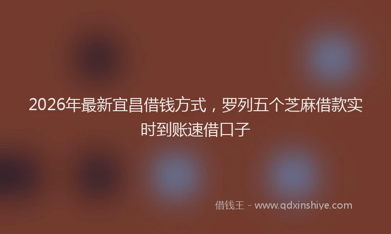 2026年最新宜昌借钱方式，罗列五个芝麻借款实时到账速借口子