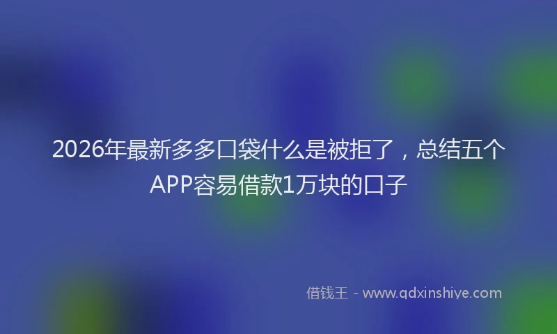 2026年最新多多口袋什么是被拒了，总结五个APP容易借款1万块的口子
