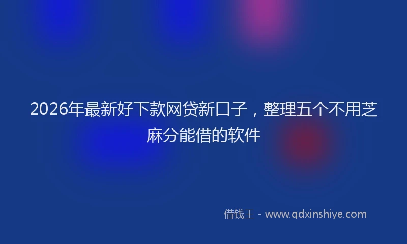2026年最新好下款网贷新口子，整理五个不用芝麻分能借的软件