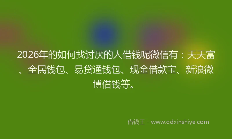 2026年的如何找讨厌的人借钱呢微信有：天天富、全民钱包、易贷通钱包、现金借款宝、新浪微博借钱等。