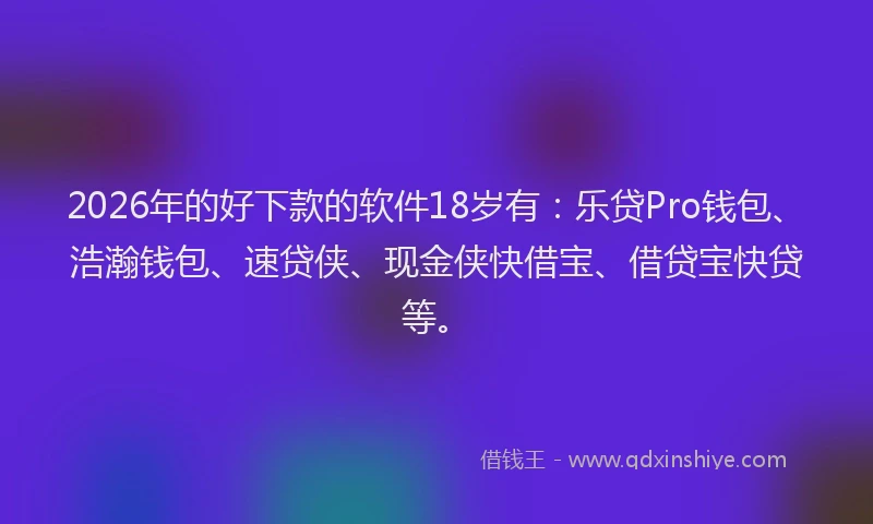 2026年的好下款的软件18岁有：乐贷Pro钱包、浩瀚钱包、速贷侠、现金侠快借宝、借贷宝快贷等。