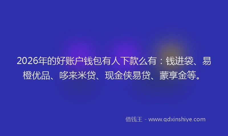 2026年的好账户钱包有人下款么有：钱进袋、易橙优品、哆来米贷、现金侠易贷、蒙享金等。