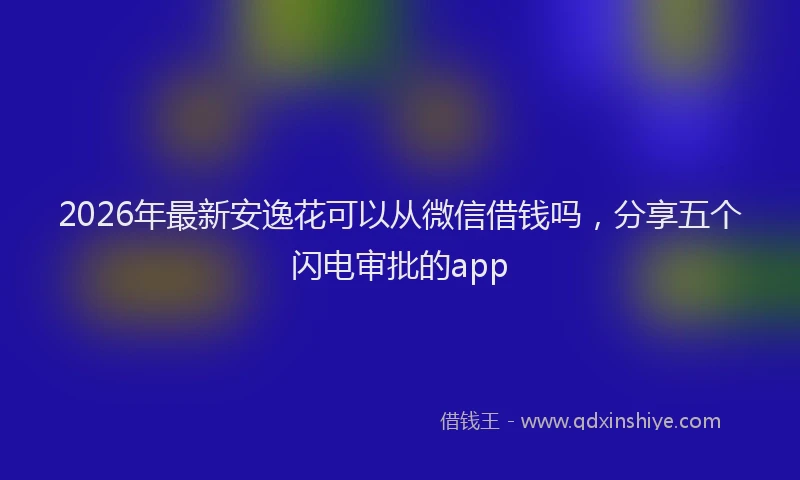2026年最新安逸花可以从微信借钱吗，分享五个闪电审批的app