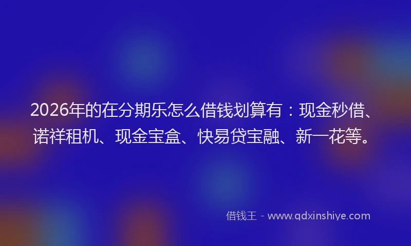 2026年的在分期乐怎么借钱划算有:现金秒借、诺祥租机、现金宝盒、快易贷宝融、新一花等。