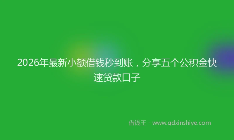 2026年最新小额借钱秒到账，分享五个公积金快速贷款口子