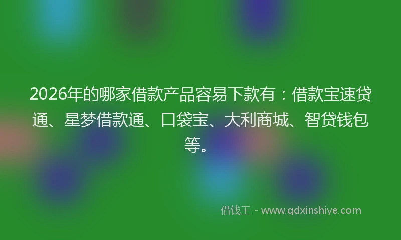2026年的哪家借款产品容易下款有:借款宝速贷通、星梦借款通、口袋宝、大利商城、智贷钱包等。