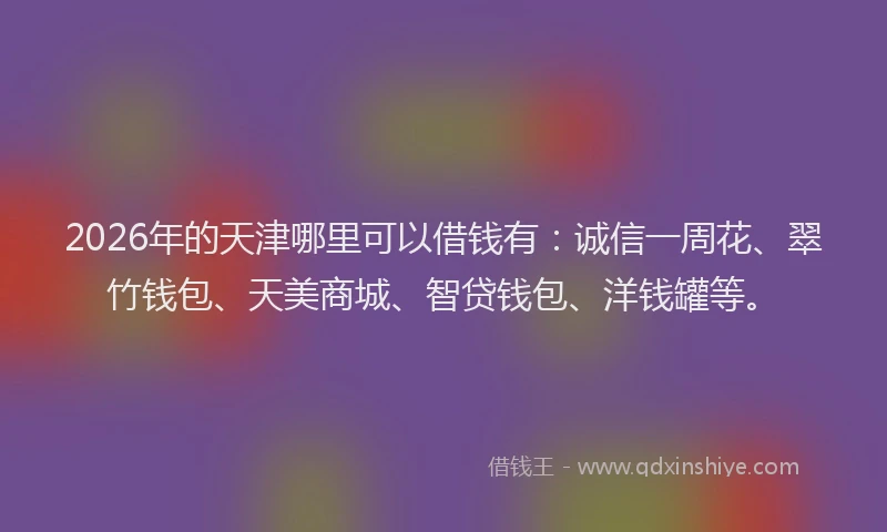 2026年的天津哪里可以借钱有：诚信一周花、翠竹钱包、天美商城、智贷钱包、洋钱罐等。