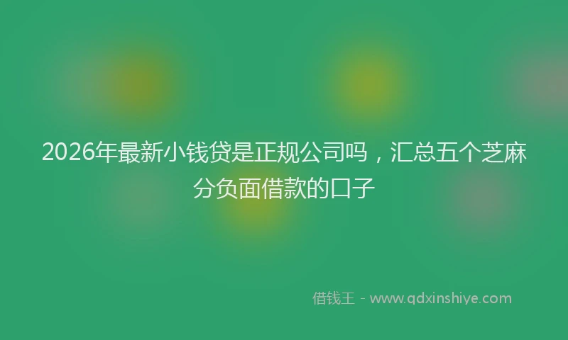 2026年最新小钱贷是正规公司吗，汇总五个芝麻分负面借款的口子