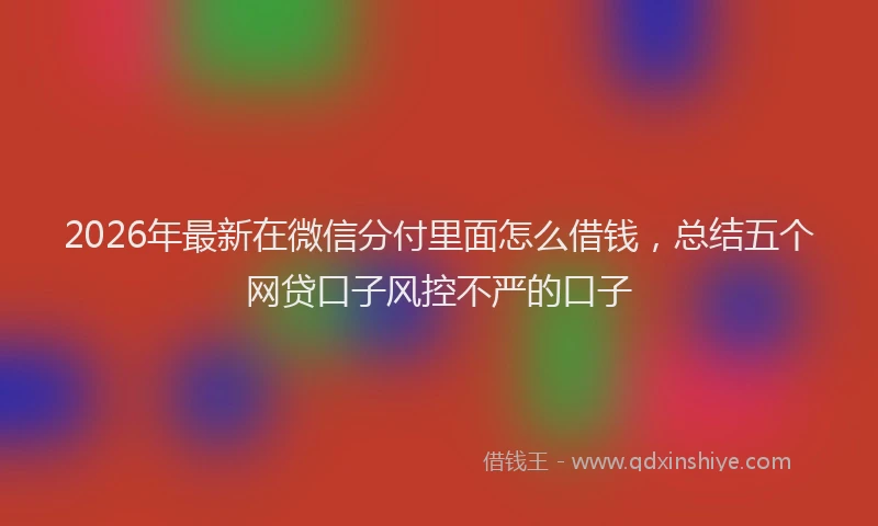 2026年最新在微信分付里面怎么借钱，总结五个网贷口子风控不严的口子