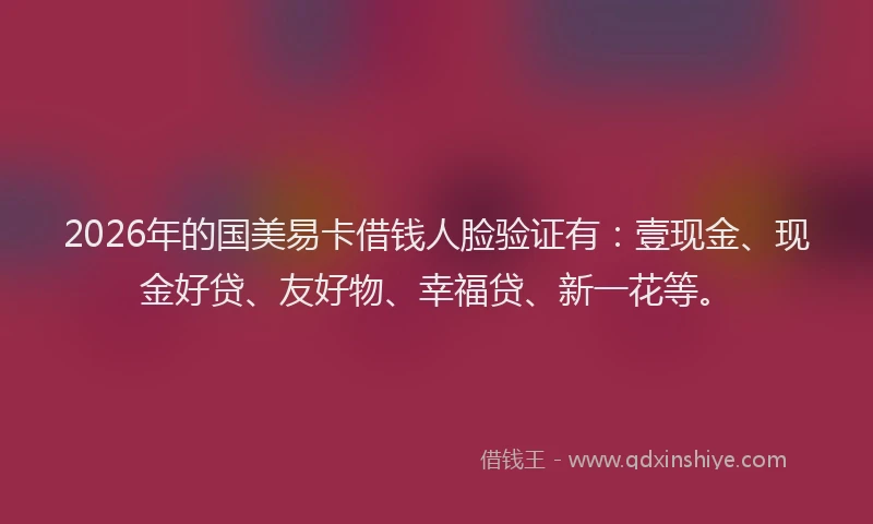 2026年的国美易卡借钱人脸验证有：壹现金、现金好贷、友好物、幸福贷、新一花等。