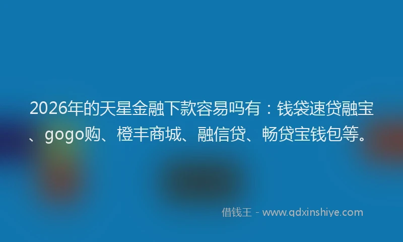 2026年的天星金融下款容易吗有：钱袋速贷融宝、gogo购、橙丰商城、融信贷、畅贷宝钱包等。