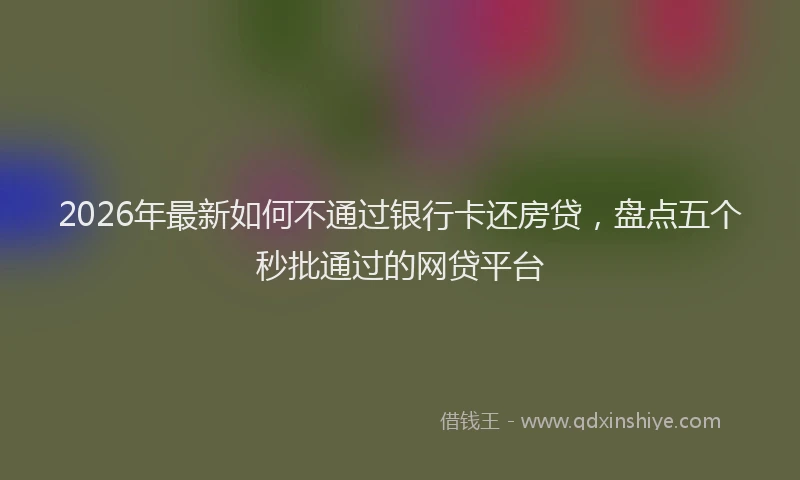 2026年最新如何不通过银行卡还房贷，盘点五个秒批通过的网贷平台