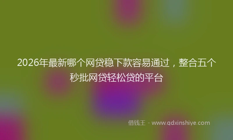 2026年最新哪个网贷稳下款容易通过，整合五个秒批网贷轻松贷的平台