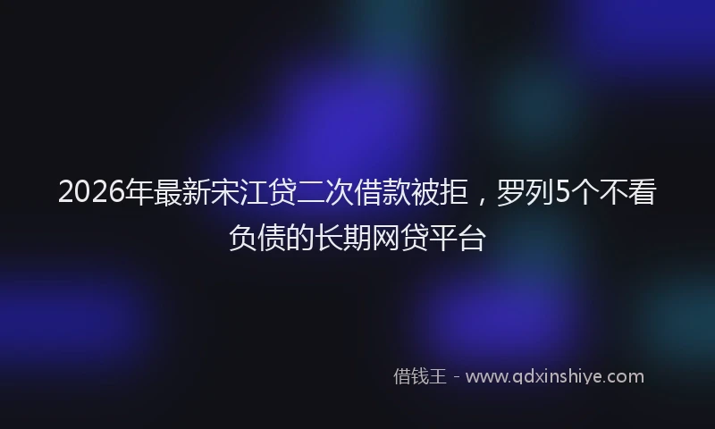 2026年最新宋江贷二次借款被拒，罗列5个不看负债的长期网贷平台