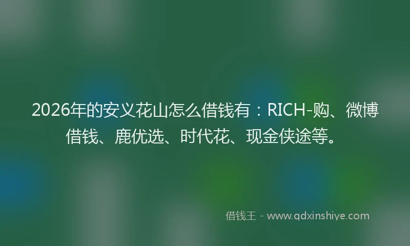 2026年的安义花山怎么借钱有：RICH-购、微博借钱、鹿优选、时代花、现金侠途等。