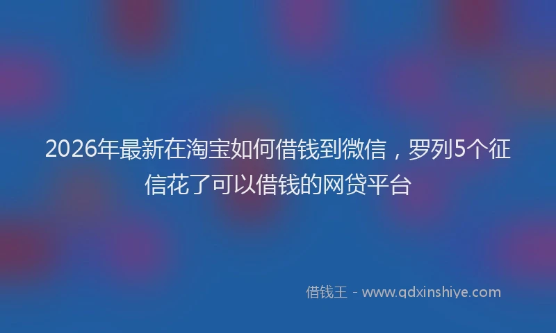 2026年最新在淘宝如何借钱到微信，罗列5个征信花了可以借钱的网贷平台