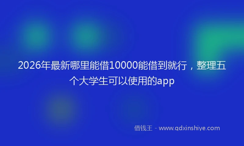 2026年最新哪里能借10000能借到就行，整理五个大学生可以使用的app