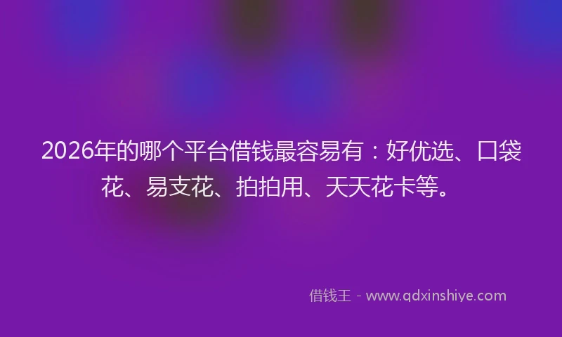 2026年的哪个平台借钱最容易有:好优选、口袋花、易支花、拍拍用、天天花卡等。