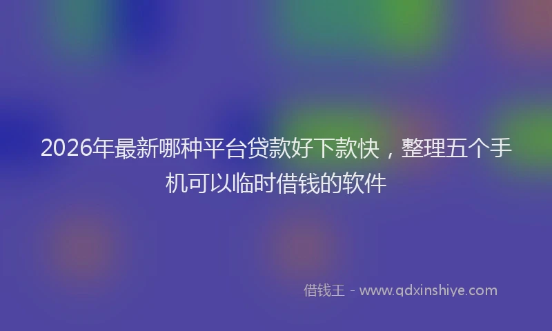 2026年最新哪种平台贷款好下款快,整理五个手机可以临时借钱的软件