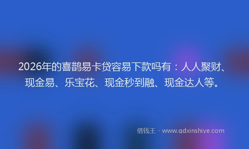 2026年的喜鹊易卡贷容易下款吗有：人人聚财、现金易、乐宝花、现金秒到融、现金达人等。