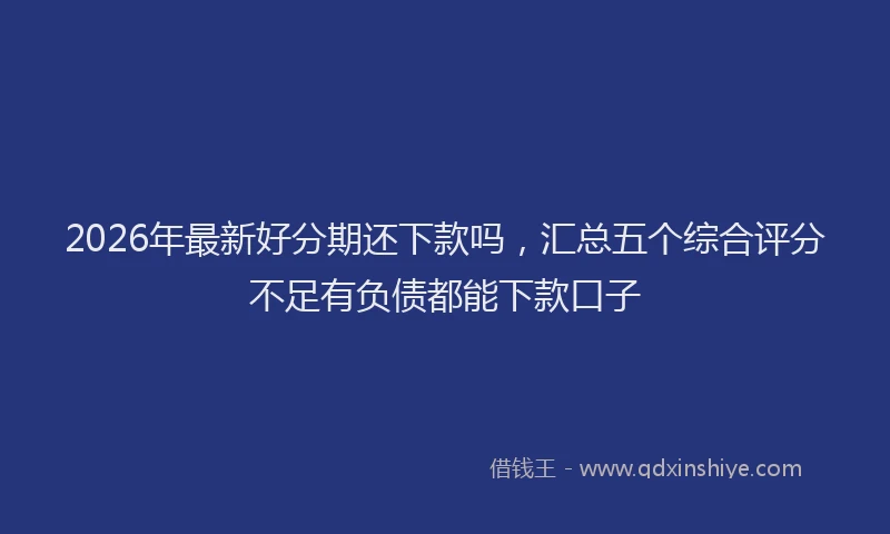 2026年最新好分期还下款吗，汇总五个综合评分不足有负债都能下款口子