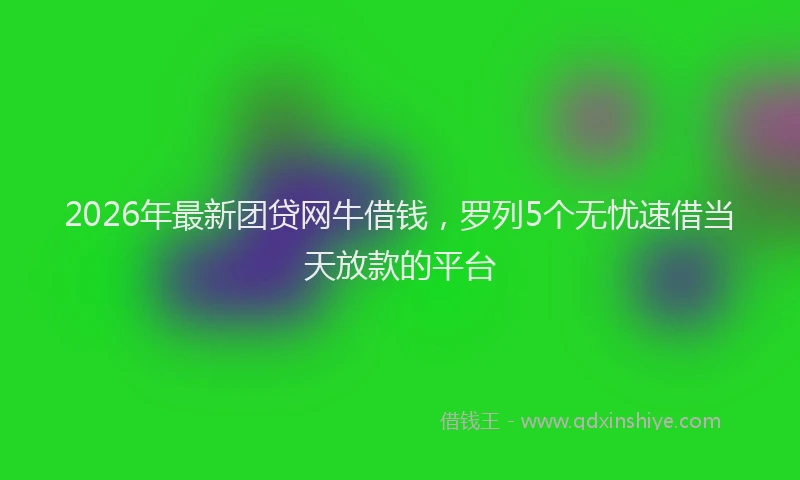 2026年最新团贷网牛借钱,罗列5个无忧速借当天放款的平台