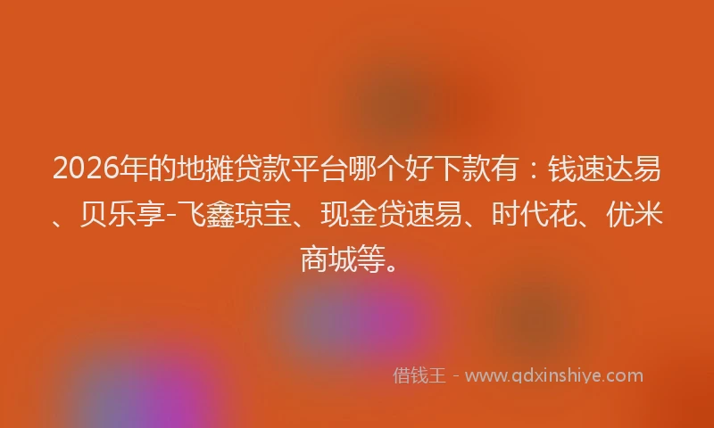 2026年的地摊贷款平台哪个好下款有：钱速达易、贝乐享-飞鑫琼宝、现金贷速易、时代花、优米商城等。