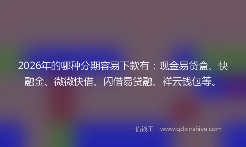 2026年的哪种分期容易下款有：现金易贷盒、快融金、微微快借、闪借易贷融、祥云钱包等。