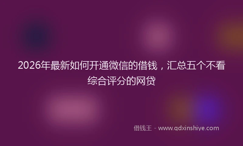 2026年最新如何开通微信的借钱，汇总五个不看综合评分的网贷