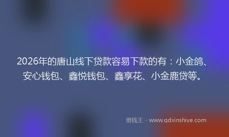 2026年的唐山线下贷款容易下款的有:小金鸽、安心钱包、鑫悦钱包、鑫享花、小金鹿贷等。