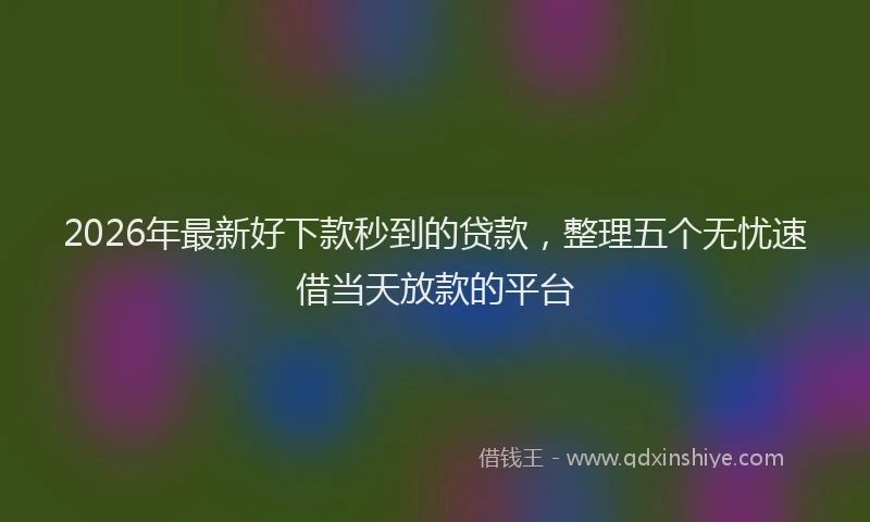 2026年最新好下款秒到的贷款，整理五个无忧速借当天放款的平台