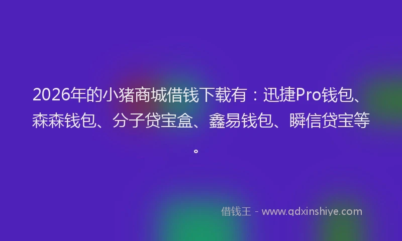 2026年的小猪商城借钱下载有：迅捷Pro钱包、森森钱包、分子贷宝盒、鑫易钱包、瞬信贷宝等。