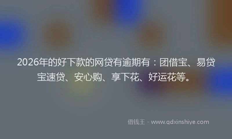 2026年的好下款的网贷有逾期有：团借宝、易贷宝速贷、安心购、享下花、好运花等。