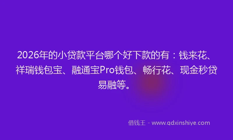 2026年的小贷款平台哪个好下款的有：钱来花、祥瑞钱包宝、融通宝Pro钱包、畅行花、现金秒贷易融等。