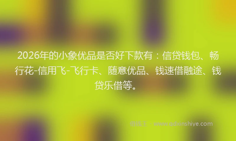2026年的小象优品是否好下款有：信贷钱包、畅行花-信用飞-飞行卡、随意优品、钱速借融途、钱贷乐借等。
