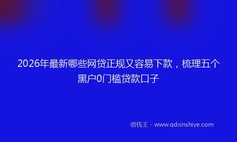 2026年最新哪些网贷正规又容易下款，梳理五个黑户0门槛贷款口子