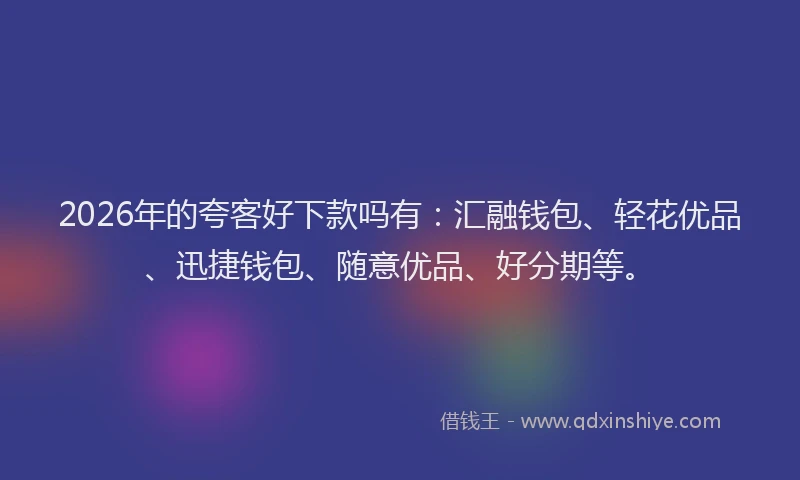 2026年的夸客好下款吗有:汇融钱包、轻花优品、迅捷钱包、随意优品、好分期等。