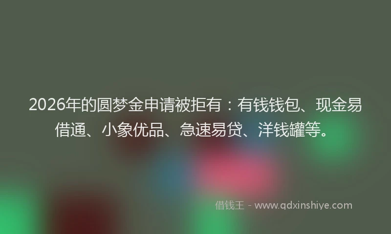 2026年的圆梦金申请被拒有：有钱钱包、现金易借通、小象优品、急速易贷、洋钱罐等。