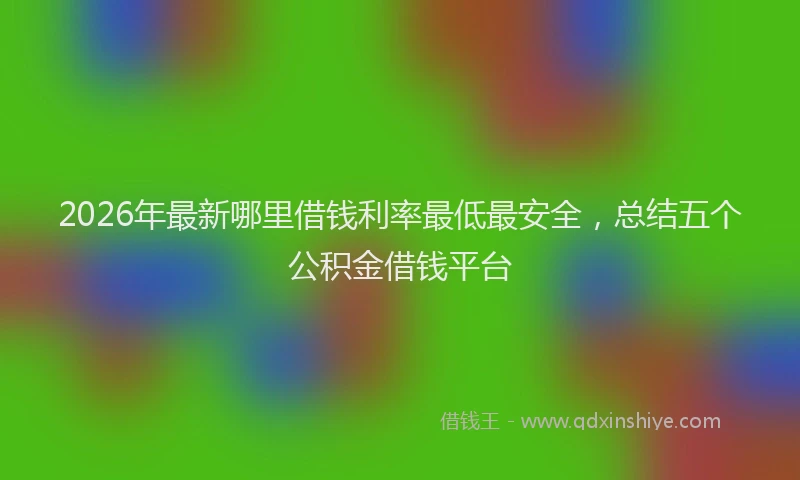 2026年最新哪里借钱利率最低最安全，总结五个公积金借钱平台