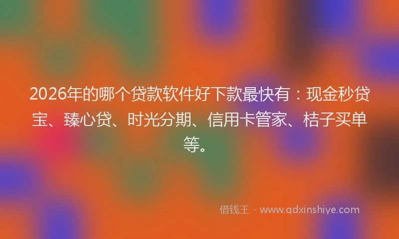 2026年的哪个贷款软件好下款最快有：现金秒贷宝、臻心贷、时光分期、信用卡管家、桔子买单等。