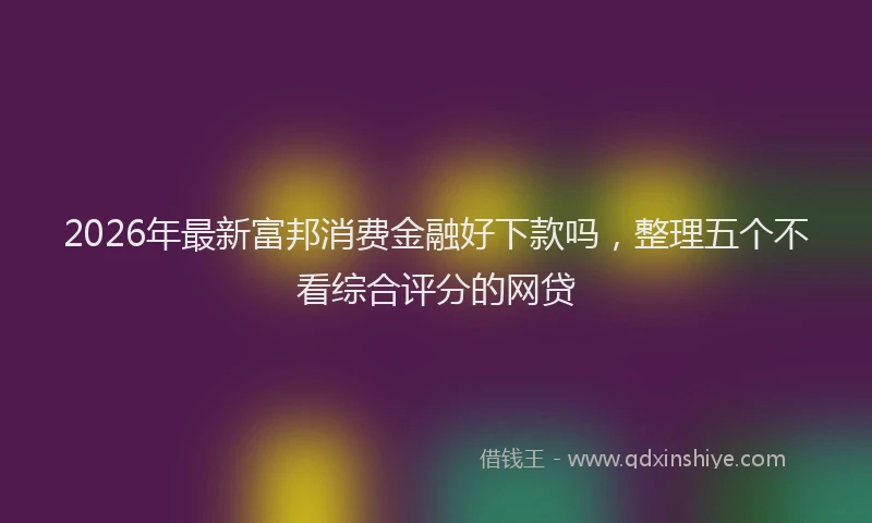 2026年最新富邦消费金融好下款吗，整理五个不看综合评分的网贷