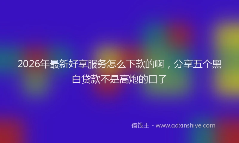 2026年最新好享服务怎么下款的啊，分享五个黑白贷款不是高炮的口子