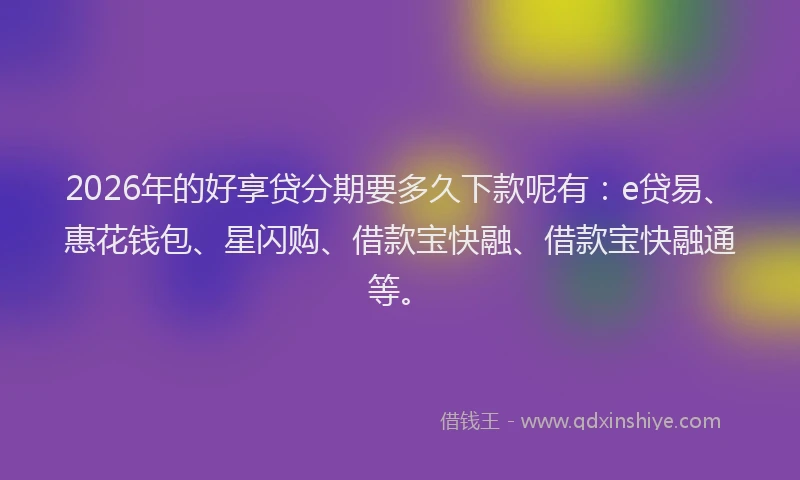 2026年的好享贷分期要多久下款呢有：e贷易、惠花钱包、星闪购、借款宝快融、借款宝快融通等。