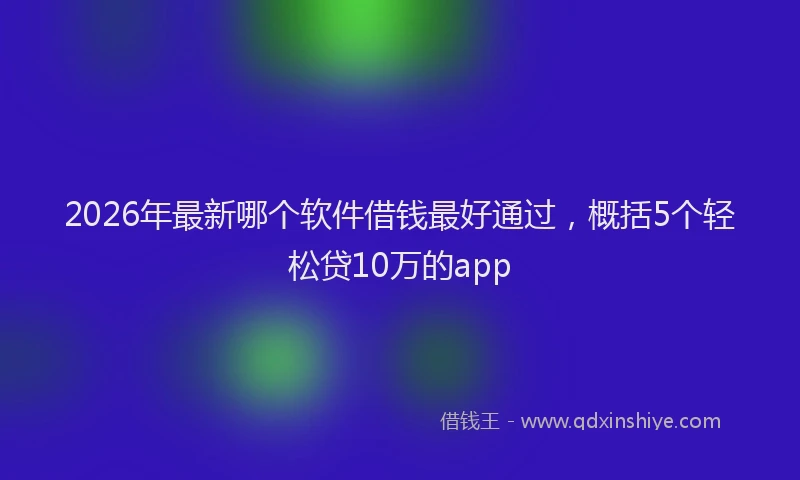 2026年最新哪个软件借钱最好通过,概括5个轻松贷10万的app