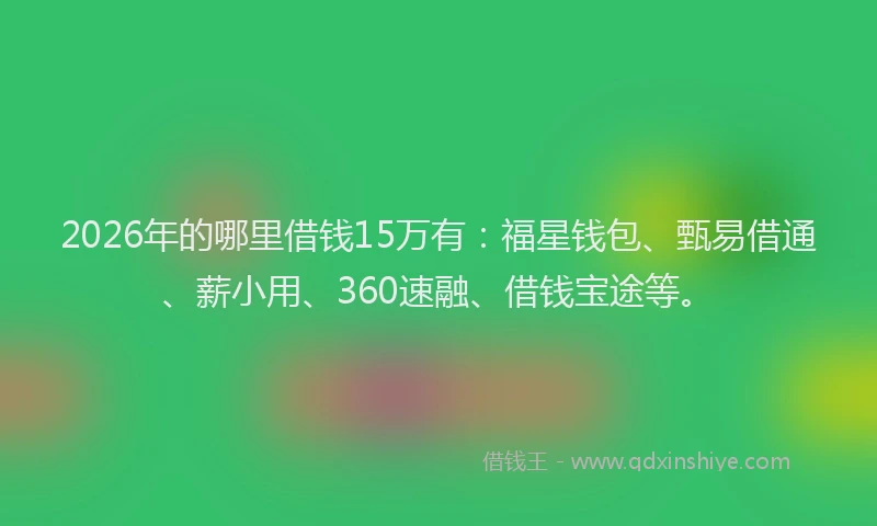 2026年的哪里借钱15万有：福星钱包、甄易借通、薪小用、360速融、借钱宝途等。