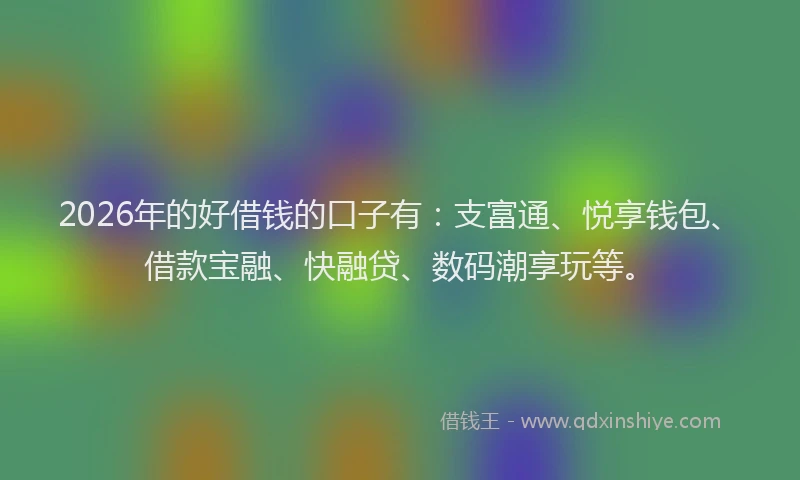 2026年的好借钱的口子有：支富通、悦享钱包、借款宝融、快融贷、数码潮享玩等。