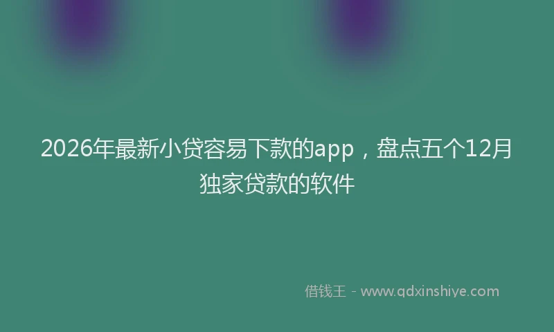 2026年最新小贷容易下款的app，盘点五个12月独家贷款的软件