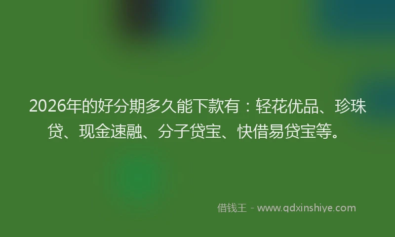 2026年的好分期多久能下款有：轻花优品、珍珠贷、现金速融、分子贷宝、快借易贷宝等。