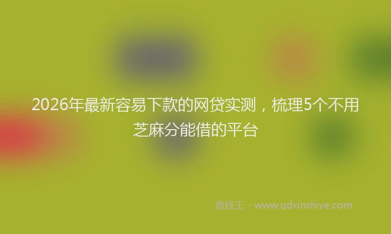 2026年最新容易下款的网贷实测，梳理5个不用芝麻分能借的平台